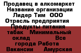 Продавец в алкомаркет › Название организации ­ Лидер Тим, ООО › Отрасль предприятия ­ Продукты питания, табак › Минимальный оклад ­ 22 150 - Все города Работа » Вакансии   . Амурская обл.,Константиновский р-н